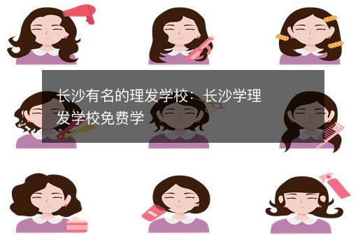 长沙有名的理发学校：长沙学理发学校免费学