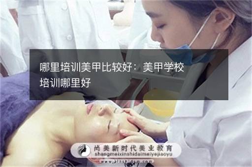 哪里培训美甲比较好：美甲学校培训哪里好