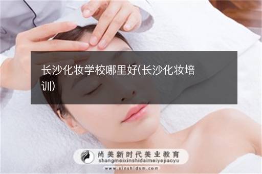 长沙化妆学校哪里好(长沙化妆培训)