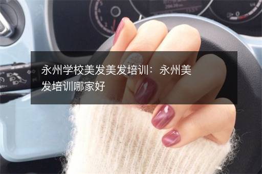 永州学校美发美发培训：永州美发培训哪家好