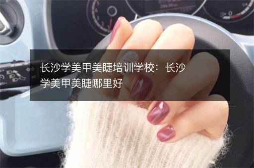 长沙学美甲美睫培训学校：长沙学美甲美睫哪里好