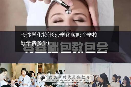 长沙学化妆(长沙学化妆哪个学校好学费多少)