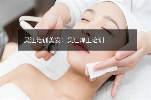吴江培训美发：吴江焊工培训