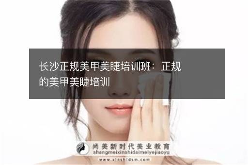 长沙正规美甲美睫培训班：正规的美甲美睫培训