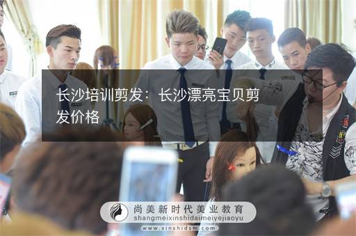 长沙培训剪发：长沙漂亮宝贝剪发价格