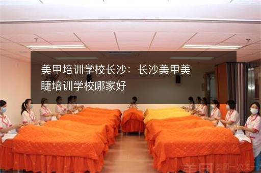 美甲培训学校长沙：长沙美甲美睫培训学校哪家好