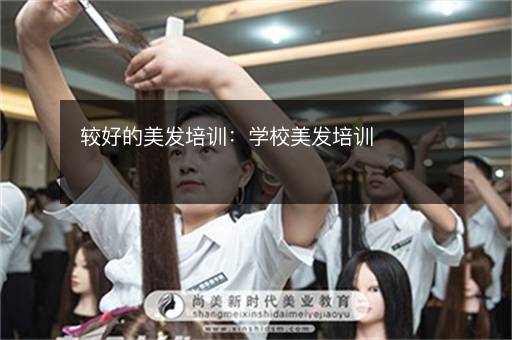 较好的美发培训：学校美发培训