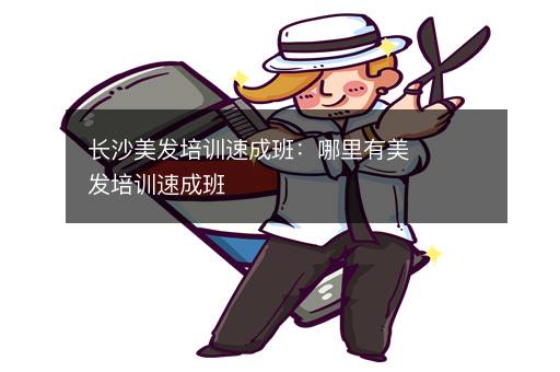 长沙美发培训速成班：哪里有美发培训速成班