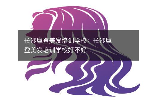 长沙摩登美发培训学校：长沙摩登美发培训学校好不好