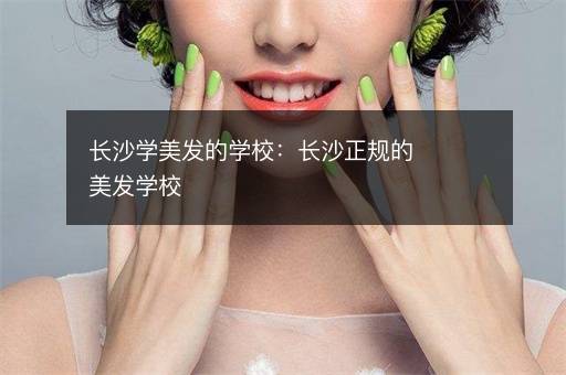 长沙学美发的学校：长沙正规的美发学校