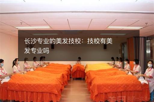 长沙专业的美发技校：技校有美发专业吗