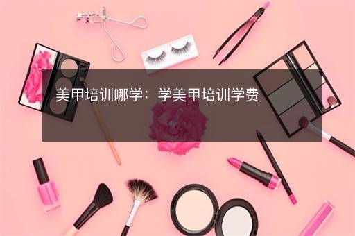 美甲培训哪学：学美甲培训学费