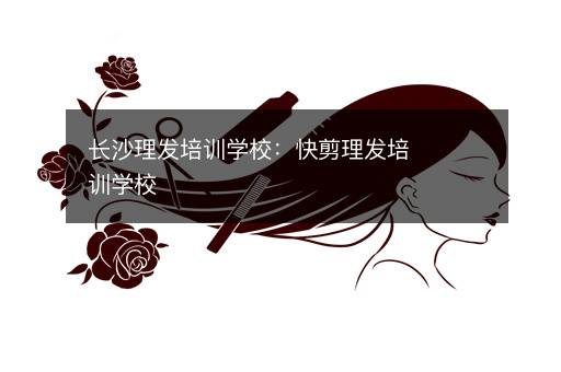 长沙理发培训学校：快剪理发培训学校