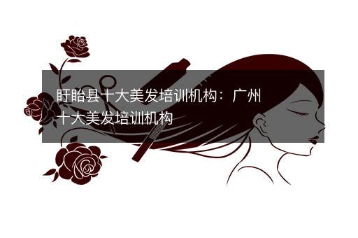 盱眙县十大美发培训机构：广州十大美发培训机构