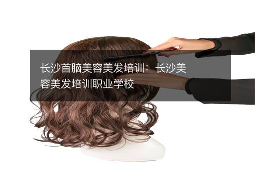 长沙首脑美容美发培训：长沙美容美发培训职业学校