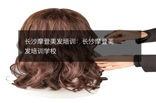 长沙摩登美发培训：长沙摩登美发培训学校