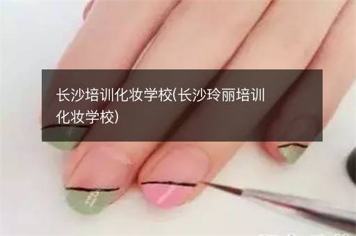 长沙培训化妆学校(长沙玲丽培训化妆学校)
