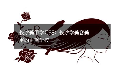 长沙美甲学习班：长沙学美容美甲的正规学校