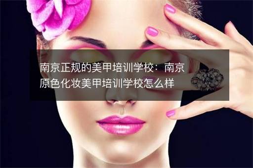 南京正规的美甲培训学校：南京原色化妆美甲培训学校怎么样
