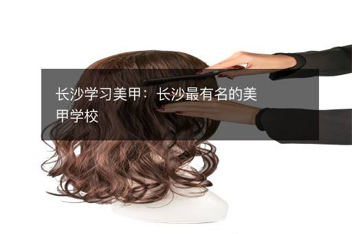 长沙学习美甲：长沙最有名的美甲学校