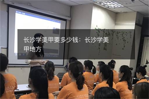 长沙学美甲要多少钱：长沙学美甲地方