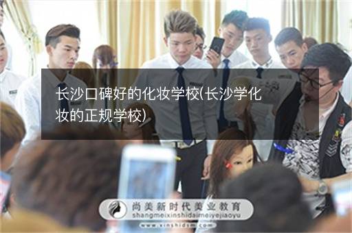 长沙口碑好的化妆学校(长沙学化妆的正规学校)