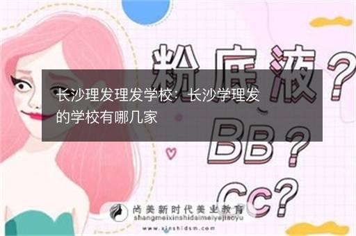 长沙理发理发学校：长沙学理发的学校有哪几家