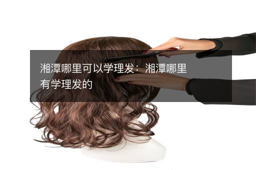 湘潭哪里可以学理发：湘潭哪里有学理发的