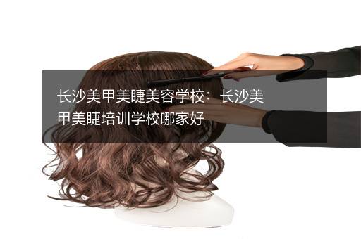 长沙美甲美睫美容学校：长沙美甲美睫培训学校哪家好