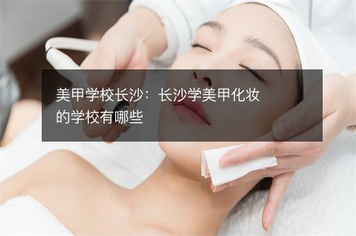 美甲学校长沙：长沙学美甲化妆的学校有哪些