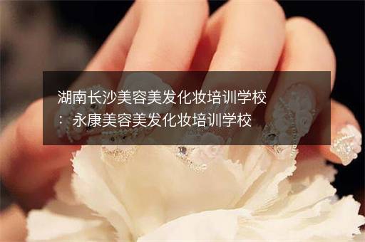 湖南长沙美容美发化妆培训学校：永康美容美发化妆培训学校