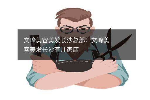 文峰美容美发长沙总部：文峰美容美发长沙有几家店