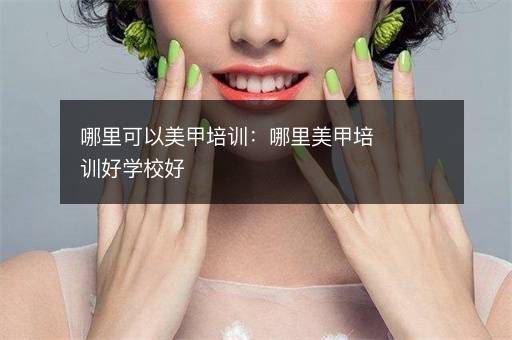 哪里可以美甲培训：哪里美甲培训好学校好