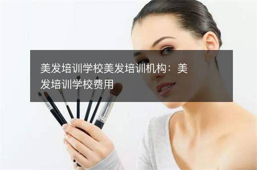 美发培训学校美发培训机构：美发培训学校费用
