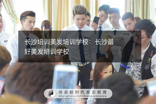 长沙培训美发培训学校：长沙最好美发培训学校