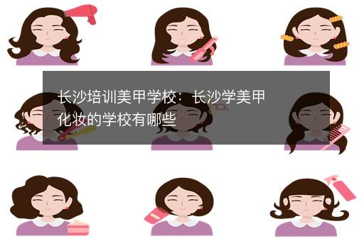 长沙培训美甲学校：长沙学美甲化妆的学校有哪些