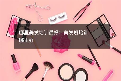 哪里美发培训最好：美发班培训哪里好