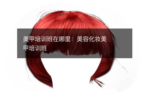 美甲培训班在哪里：美容化妆美甲培训班