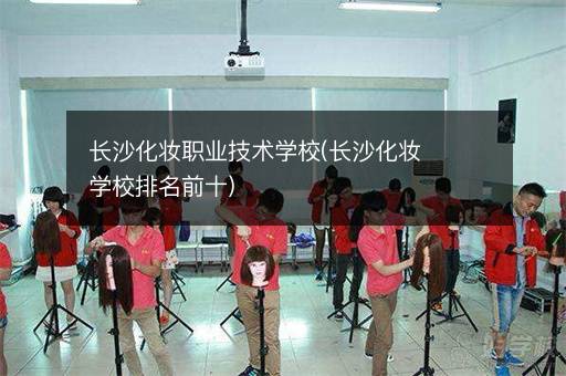 长沙化妆职业技术学校(长沙化妆学校排名前十)