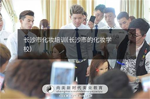 长沙市化妆培训(长沙市的化妆学校)
