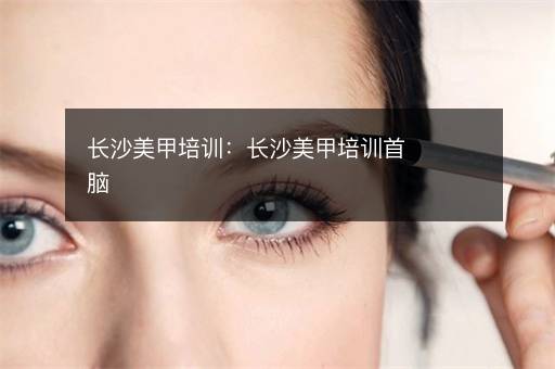 长沙美甲培训：长沙美甲培训首脑