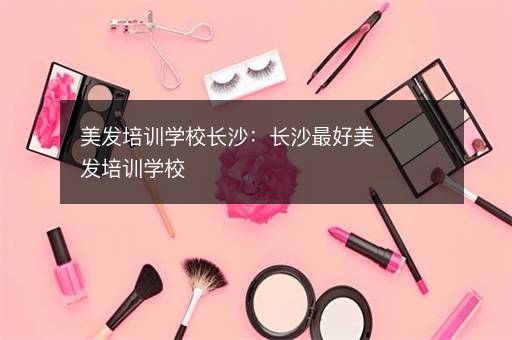 美发培训学校长沙：长沙最好美发培训学校