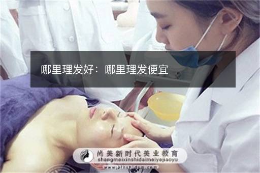 哪里理发好：哪里理发便宜