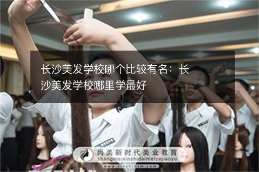 长沙美发学校哪个比较有名：长沙美发学校哪里学最好