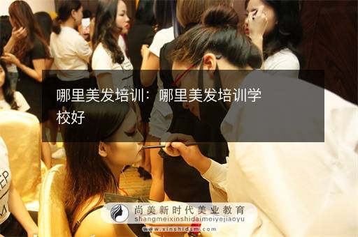 哪里美发培训：哪里美发培训学校好