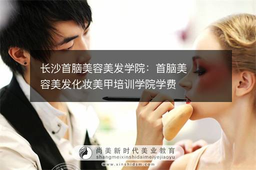 长沙首脑美容美发学院：首脑美容美发化妆美甲培训学院学费