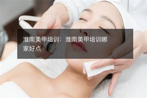 淮南美甲培训：淮南美甲培训哪家好点