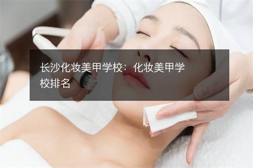 长沙化妆美甲学校：化妆美甲学校排名