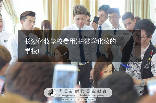 长沙化妆学校费用(长沙学化妆的学校)