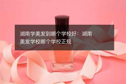 湖南学美发到哪个学校好：湖南美发学校哪个学校正规
